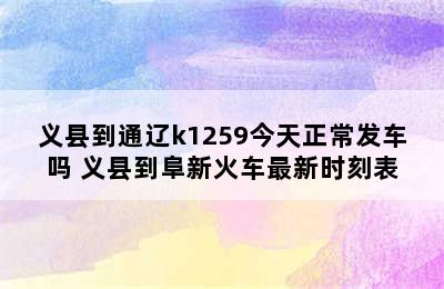 义县到通辽k1259今天正常发车吗 义县到阜新火车最新时刻表